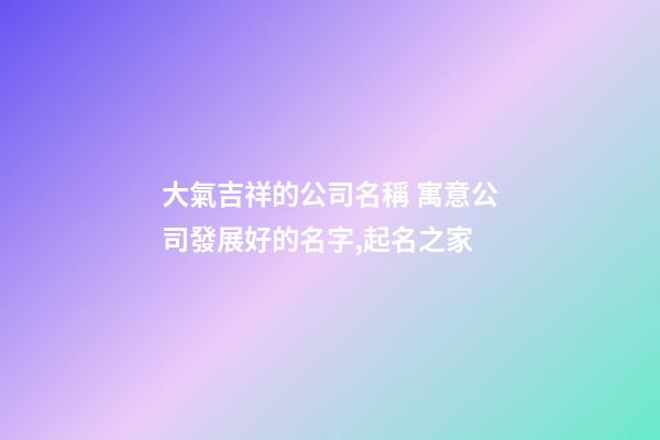 大氣吉祥的公司名稱 寓意公司發展好的名字,起名之家
